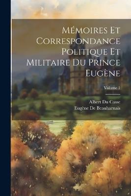 Mémoires Et Correspondance Politique Et Militaire Du Prince Eugène; Volume 1 - Albert Du Casse,Eugène de Beauharnais - cover
