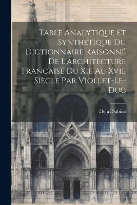 Table Analytique Et Synthétique Du Dictionnaire Raisonné De L'architecture Française Du Xie Au Xvie Siècle Par Viollet-Le-Duc - Henri Sabine - cover