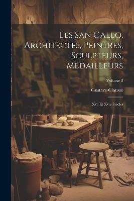 Les San Gallo, Architectes, Peintres, Sculpteurs, Medailleurs: Xve Et Xvie Siecles; Volume 3 - Gustave Clausse - cover