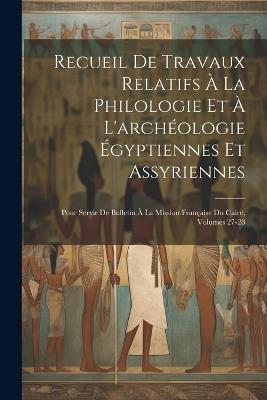 Recueil De Travaux Relatifs À La Philologie Et À L'archéologie Égyptiennes Et Assyriennes: Pour Servir De Bulletin À La Mission Française Du Caire, Volumes 27-28 - Anonymous - cover