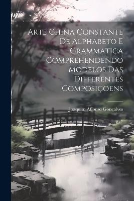 Arte China Constante De Alphabeto E Grammatica Comprehendendo Modelos Das Differentes Composiçoens - Joaquim Affonso Gonçalves - cover