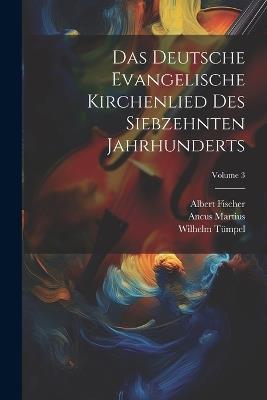 Das Deutsche Evangelische Kirchenlied Des Siebzehnten Jahrhunderts; Volume 3 - Albert Fischer,Wilhelm Tümpel,Ancus Martius - cover