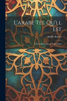 L'arabe Tel Qu'll Est: Études Algériennes & Tunisiennes - Achille Robert - cover