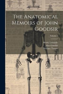 The Anatomical Memoirs of John Goodsir; Volume 1 - William Turner,Henry Lonsdale,John Goodsir - cover