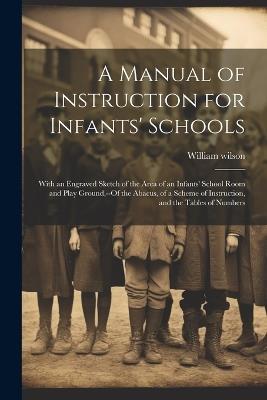 A Manual of Instruction for Infants' Schools: With an Engraved Sketch of the Area of an Infants' School Room and Play Ground, --Of the Abacus, of a Scheme of Instruction, and the Tables of Numbers - William Wilson - cover