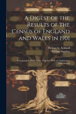 A Digest of the Results of the Census of England and Wales in 1901: Arranged in Tabular Form, Together With an Explanatory Introduction - William Sanders,Thomas G Ackland - cover