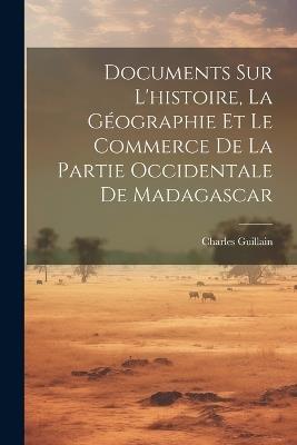 Documents Sur L'histoire, La Géographie Et Le Commerce De La Partie Occidentale De Madagascar - Charles Guillain - cover