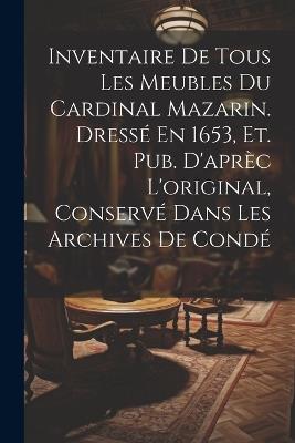 Inventaire De Tous Les Meubles Du Cardinal Mazarin. Dressé En 1653, Et. Pub. D'aprèc L'original, Conservé Dans Les Archives De Condé - Anonymous - cover