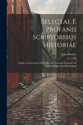 Selectae E Profanis Scriptoribus Historiae: Quibus Admista Sunt Varia Honeste Vivendi Praecepta Ex Iisdem Scriptoribus Deprompta - Jean Heuzet - cover