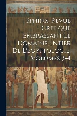 Sphinx, Revue Critique Embrassant Le Domaine Entier De L'egyptologie, Volumes 3-4 - Anonymous - cover