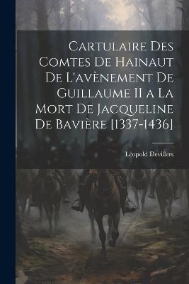 Cartulaire Des Comtes De Hainaut De L'avènement De Guillaume II a La Mort De Jacqueline De Bavière [1337-1436] - Léopold Devillers - cover