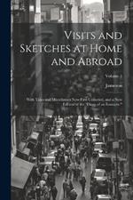 Visits and Sketches at Home and Abroad: With Tales and Miscellanies Now First Collected, and a New Edition of the 