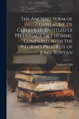 The Ancient Poem of Guillaume De Guileville, Entitled Le Pèlerinage De L'homme, Compared With the Pilgrim's Progress of John Bunyan - Nathaniel Hill - cover