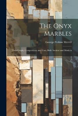The Onyx Marbles: Their Origin, Composition, and Uses, Both Ancient and Modern - George Perkins Merrill - cover
