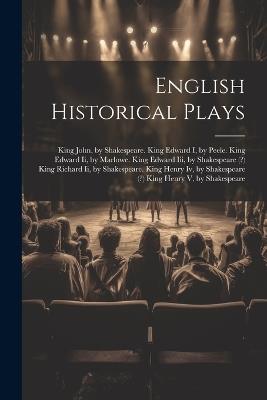 English Historical Plays: King John, by Shakespeare. King Edward I, by Peele. King Edward Ii, by Marlowe. King Edward Iii, by Shakespeare (?) King Richard Ii, by Shakespeare. King Henry Iv, by Shakespeare (?) King Henry V, by Shakespeare - Anonymous - cover