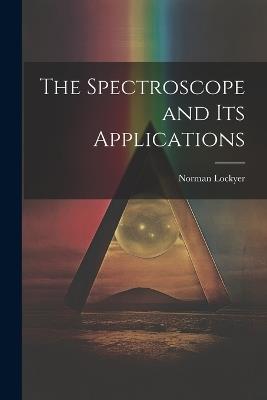 The Spectroscope and Its Applications - Norman Lockyer - cover