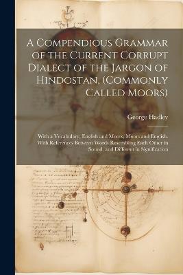 A Compendious Grammar of the Current Corrupt Dialect of the Jargon of Hindostan, (Commonly Called Moors): With a Vocabulary, English and Moors, Moors and English. With References Between Words Resembling Each Other in Sound, and Different in Signification - George Hadley - cover
