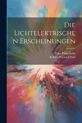 Die Lichtelektrischen Erscheinungen - Robert Wichard Pohl,Peter Pringsheim - cover