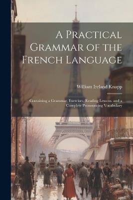 A Practical Grammar of the French Language: Containing a Grammar, Exercises, Reading Lessons, and a Complete Pronouncing Vocabulary - cover