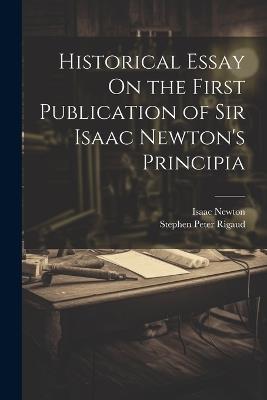 Historical Essay On the First Publication of Sir Isaac Newton's Principia - Isaac Newton,Stephen Peter Rigaud - cover