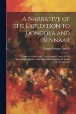 A Narrative of the Expedition to Dongola and Sennaar: Under the Command of His Excellence Ismael Pasha, Undertaken by Order of His Highness Mehemmed Ali Pasha, Viceroy of Egypt