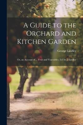 A Guide to the Orchard and Kitchen Garden; Or, an Account of ... Fruit and Vegetables, Ed. by J. Lindley - George Lindley - cover