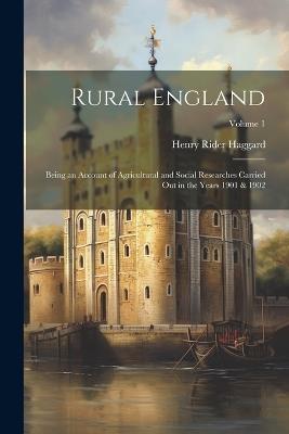 Rural England: Being an Account of Agricultural and Social Researches Carried Out in the Years 1901 & 1902; Volume 1 - H Rider Haggard - cover
