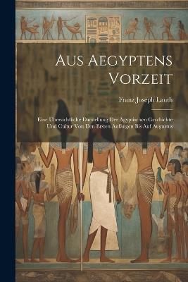 Aus Aegyptens Vorzeit: Eine Übersichtliche Darstellung Der Ägyptischen Geschichte Und Cultur Von Den Ersten Anfängen Bis Auf Augustus - Franz Joseph Lauth - cover