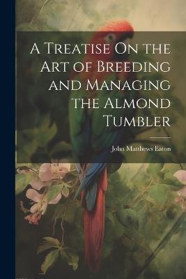 A Treatise On the Art of Breeding and Managing the Almond Tumbler - John Matthews Eaton - cover