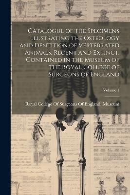 Catalogue of the Specimens Illustrating the Osteology and Dentition of Vertebrated Animals, Recent and Extinct, Contained in the Museum of the Royal College of Surgeons of England; Volume 1 - cover