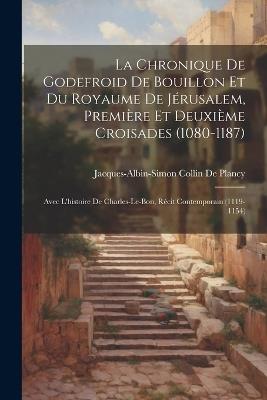 La Chronique De Godefroid De Bouillon Et Du Royaume De Jérusalem, Première Et Deuxième Croisades (1080-1187): Avec L'histoire De Charles-Le-Bon, Récit Contemporain (1119-1154) - Jacques Albin Simon Collin De Plancy - cover