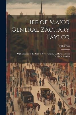 Life of Major General Zachary Taylor: With Notices of the War in New Mexico, California and in Southern Mexico - John Frost - cover
