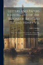 Letters and Papers Illustrative of the Reigns of Richard Iii. and Henry Vii.: Letters, &c. of Richard III; Letters, &c. of Henry VII; Correspondence of James IV