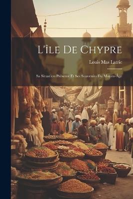 L'île De Chypre: Sa Situation Présente Et Ses Souvenirs Du Moyen-Âge - Louis Mas Latrie - cover