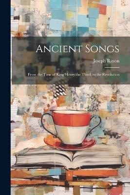 Ancient Songs: From the Time of King Henry the Third, to the Revolution - Joseph Ritson - cover