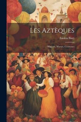Les Aztèques: Histoire, Moeurs, Coutumes - Lucien Biart - cover