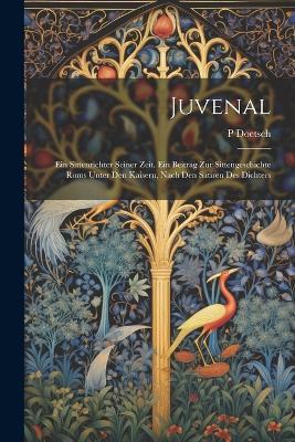 Juvenal: Ein Sittenrichter Seiner Zeit. Ein Beitrag Zur Sittengeschichte Roms Unter Den Kaisern, Nach Den Satiren Des Dichters - P Doetsch - cover
