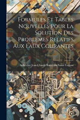 Formules Et Tables Nouvelles Pour La Solution Des Problemes Relatifs Aux Eaux Courantes - Adhémar Jean Claude Ba de Saint-Venant - cover