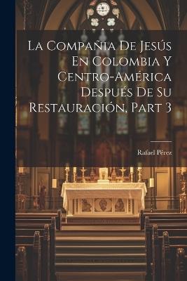 La Compañia De Jesús En Colombia Y Centro-América Después De Su Restauración, Part 3 - Rafael Pérez - cover