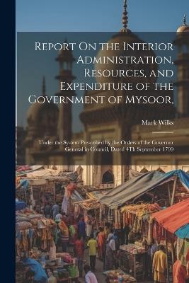 Report On the Interior Administration, Resources, and Expenditure of the Government of Mysoor,: Under the System Prescribed by the Orders of the Governor General in Council, Dated 4Th September 1799 - Mark Wilks - cover