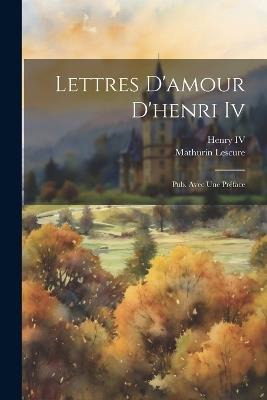 Lettres D'amour D'henri Iv: Pub. Avec Une Préface - Mathurin Lescure - cover