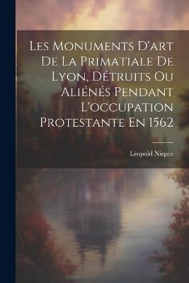 Les Monuments D'art De La Primatiale De Lyon, Détruits Ou Aliénés Pendant L'occupation Protestante En 1562 - Léopold Niepce - cover