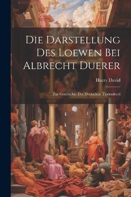 Die Darstellung Des Loewen Bei Albrecht Duerer: Zur Geschichte Der Deutschen Tiermalerei - Harry David - cover