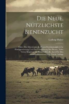 Die Neue, Nützlichste Bienenzucht: Oder, Der Dzierzonstock, Dessen Sweckmässigkeit Zur Honiggewinnung Und Zur Vermehrung Der Bienen, Nebst Vielen Beigaben Mit Kleinen Drucke Auch Für Den Strohkorbbienenzüchter, Zweite Auflage - Ludwig Huber - cover