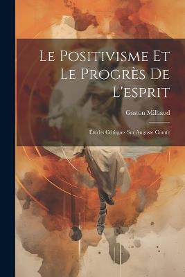 Le Positivisme Et Le Progrès De L'esprit: Études Critiques Sur Auguste Comte - Gaston Milhaud - cover
