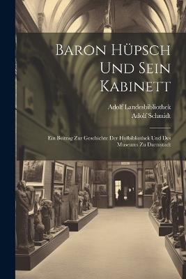 Baron Hüpsch Und Sein Kabinett: Ein Beitrag Zur Geschichte Der Hofbibliothek Und Des Museums Zu Darmstadt - Adolf Schmidt,Adolf Landesbibliothek - cover