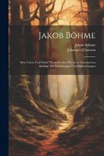 Jakob Böhme: Sein Leben Und Seine Theosohischen Werke in Geordnetem Auszuge Mit Einleitungen Und Erläuterungen