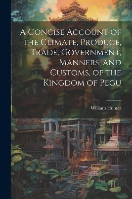 A Concise Account of the Climate, Produce, Trade, Government, Manners, and Customs, of the Kingdom of Pegu - William Hunter - cover