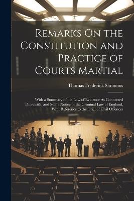 Remarks On the Constitution and Practice of Courts Martial: With a Summary of the Law of Evidence As Connected Therewith, and Some Notice of the Criminal Law of England, With Reference to the Trial of Civil Offences - Thomas Frederick Simmons - cover