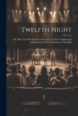Twelfth Night: Or, What You Will. With Introduction, and Notes Explanatory and Critical. for Use in Schools and Families - Anonymous - cover